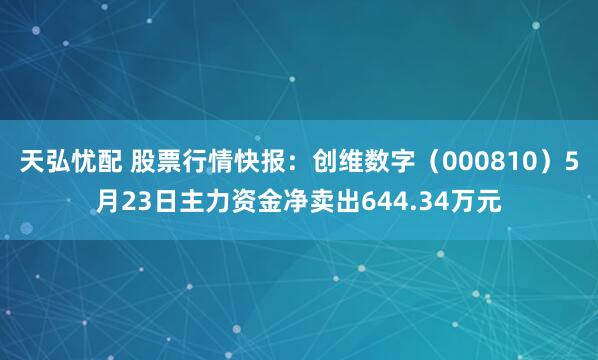 天弘忧配 股票行情快报：创维数字（000810）5月23日主力资金净卖出644.34万元