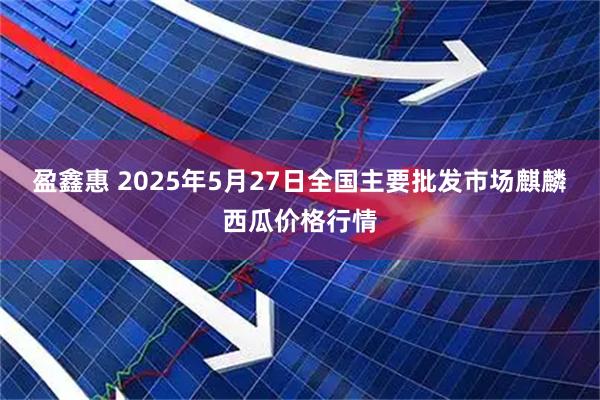 盈鑫惠 2025年5月27日全国主要批发市场麒麟西瓜价格行情
