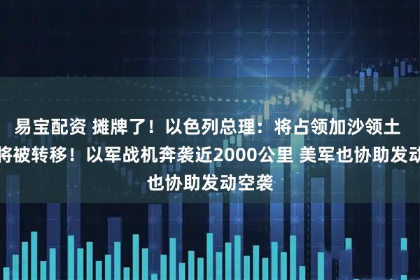 易宝配资 摊牌了！以色列总理：将占领加沙领土 平民将被转移！以军战机奔袭近2000公里 美军也协助发动空袭