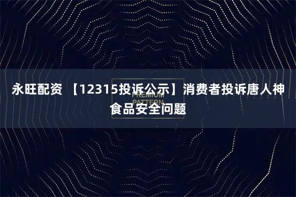永旺配资 【12315投诉公示】消费者投诉唐人神食品安全问题