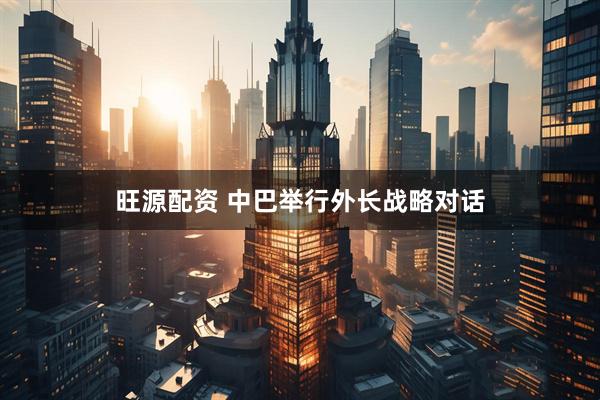 旺源配资 中巴举行外长战略对话