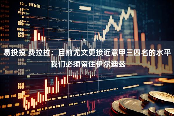 易投投 费拉拉：目前尤文更接近意甲三四名的水平 我们必须留住伊尔迪兹