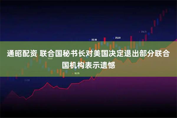 通昭配资 联合国秘书长对美国决定退出部分联合国机构表示遗憾