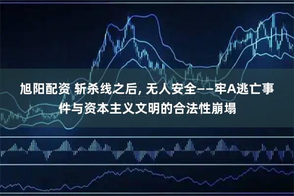 旭阳配资 斩杀线之后, 无人安全——牢A逃亡事件与资本主义文明的合法性崩塌