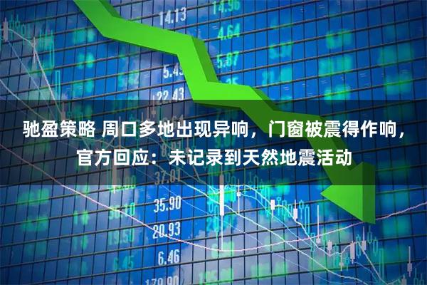 驰盈策略 周口多地出现异响，门窗被震得作响，官方回应：未记录到天然地震活动