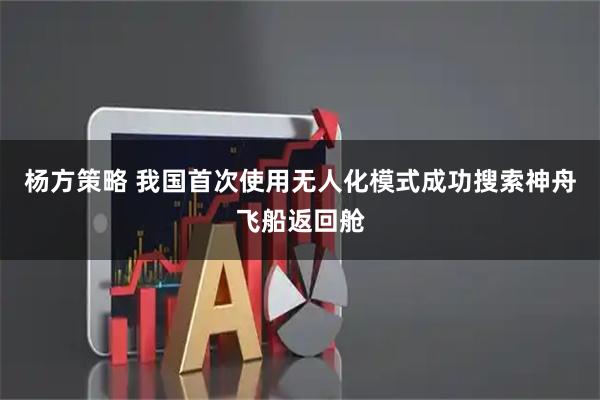 杨方策略 我国首次使用无人化模式成功搜索神舟飞船返回舱