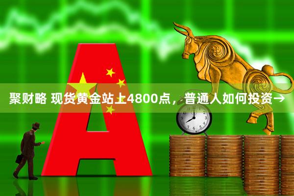 聚财略 现货黄金站上4800点，普通人如何投资→