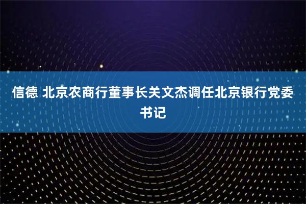 信德 北京农商行董事长关文杰调任北京银行党委书记