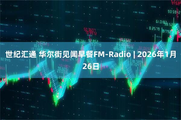世纪汇通 华尔街见闻早餐FM-Radio | 2026年1月26日