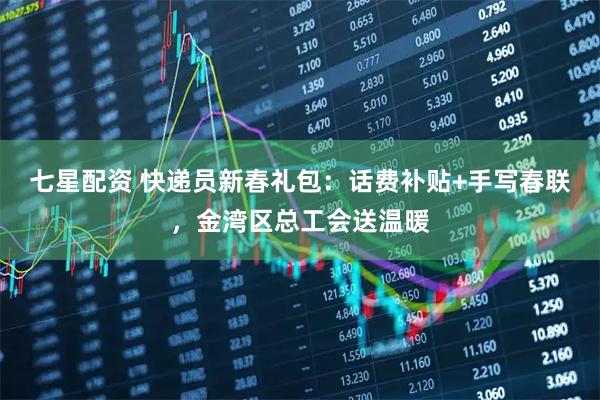 七星配资 快递员新春礼包：话费补贴+手写春联，金湾区总工会送温暖