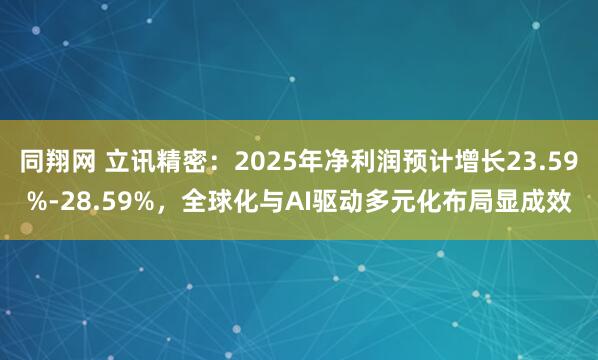 同翔网 立讯精密：2025年净利润预计增长23.59%-28.59%，全球化与AI驱动多元化布局显成效
