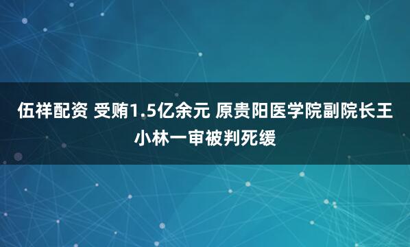 伍祥配资 受贿1.5亿余元 原贵阳医学院副院长王小林一审被判死缓