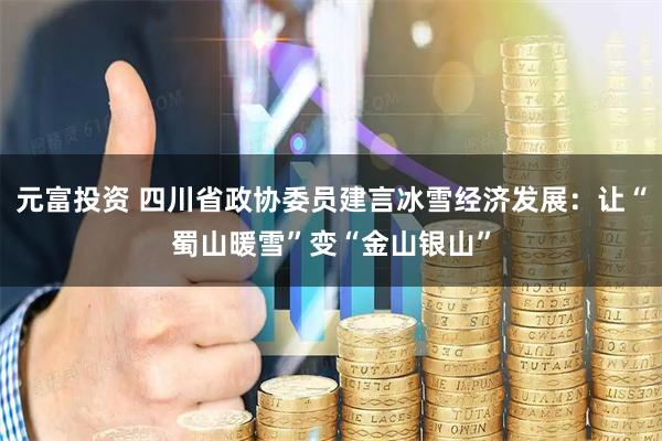 元富投资 四川省政协委员建言冰雪经济发展：让“蜀山暖雪”变“金山银山”