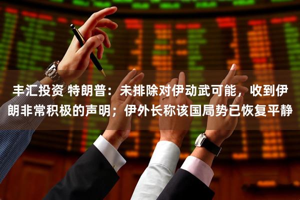 丰汇投资 特朗普：未排除对伊动武可能，收到伊朗非常积极的声明；伊外长称该国局势已恢复平静