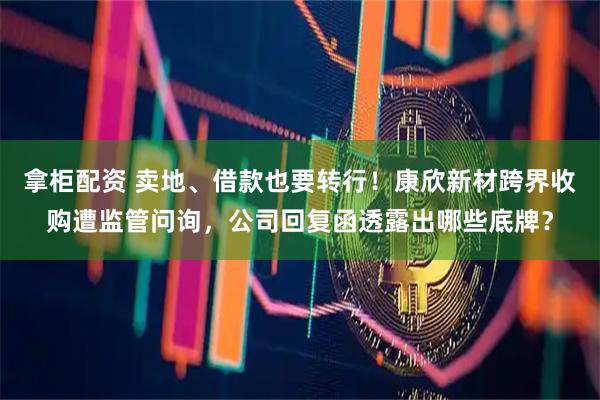 拿柜配资 卖地、借款也要转行！康欣新材跨界收购遭监管问询，公司回复函透露出哪些底牌？