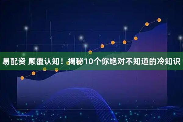 易配资 颠覆认知！揭秘10个你绝对不知道的冷知识