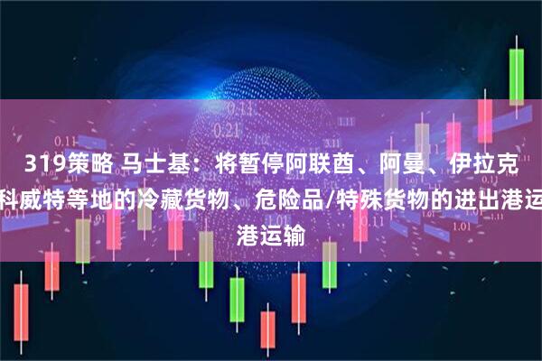 319策略 马士基：将暂停阿联酋、阿曼、伊拉克、科威特等地的冷藏货物、危险品/特殊货物的进出港运输
