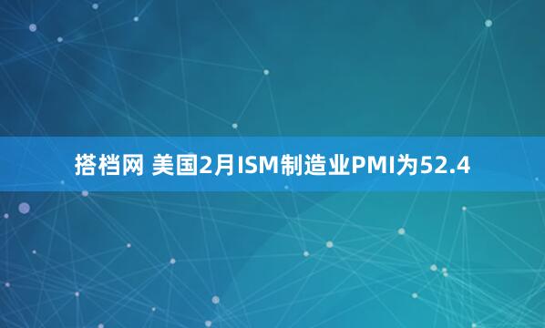 搭档网 美国2月ISM制造业PMI为52.4