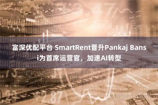 富深优配平台 SmartRent晋升Pankaj Bansi为首席运营官，加速AI转型